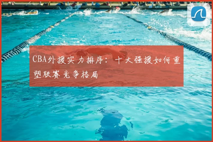 CBA外援实力排序:十大强援如何重塑联赛竞争格局
