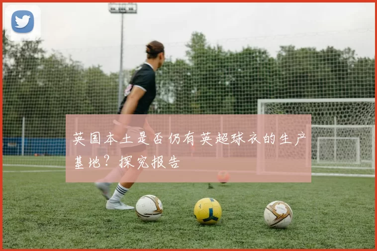 英国本土是否仍有英超球衣的生产基地?探究报告