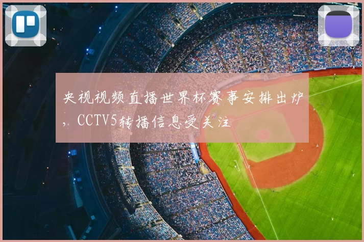 央视视频直播世界杯赛事安排出炉,CCTV5转播信息受关注
