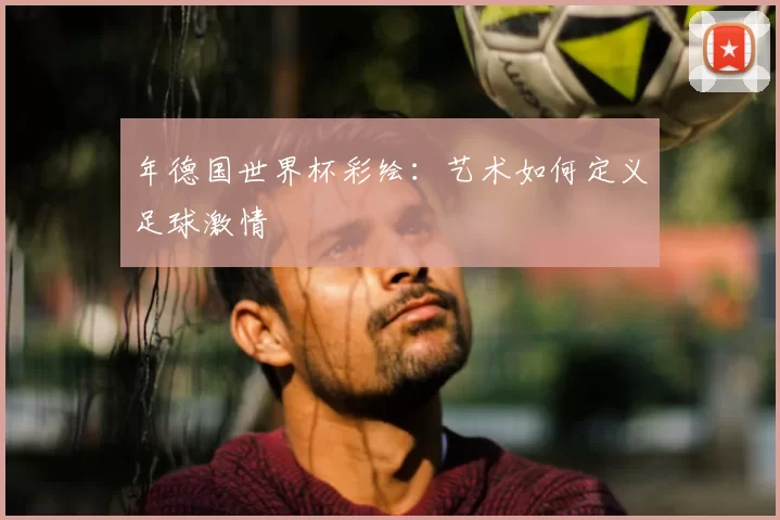年德国世界杯彩绘：艺术如何定义足球激情