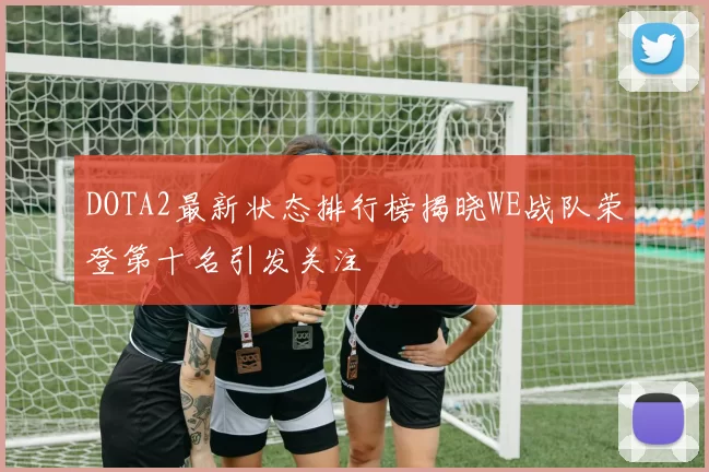 DOTA2最新状态排行榜揭晓WE战队荣登第十名引发关注