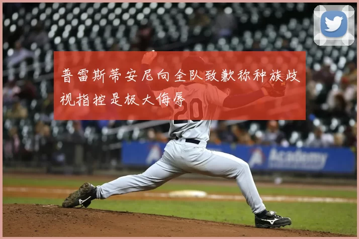 普雷斯蒂安尼向全队致歉称种族歧视指控是极大侮辱