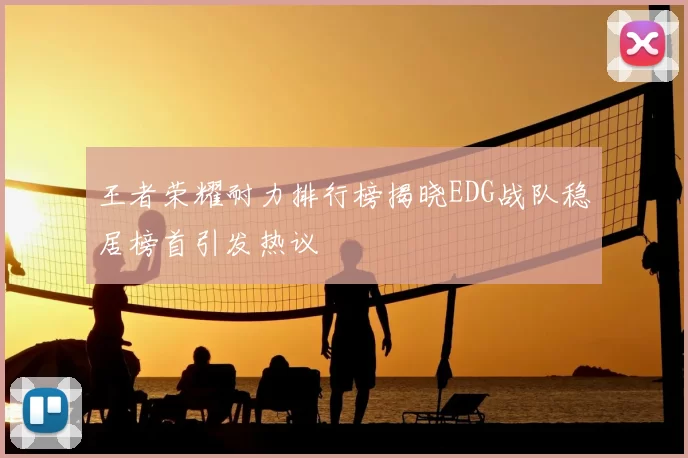 王者荣耀耐力排行榜揭晓EDG战队稳居榜首引发热议