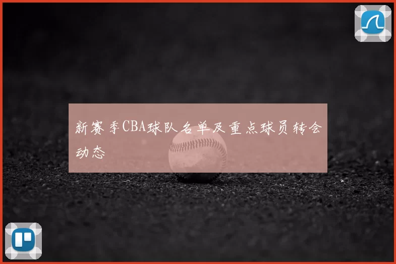 新赛季CBA球队名单及重点球员转会动态