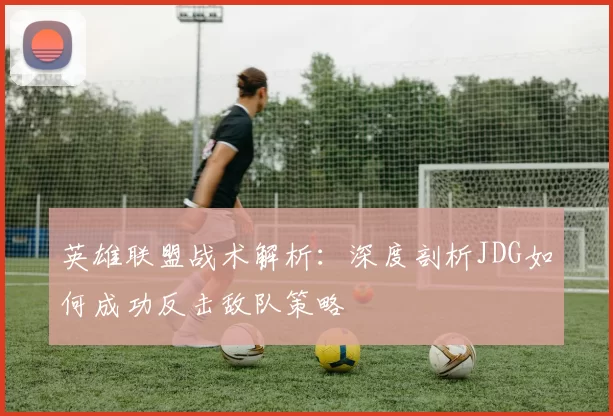 英雄联盟战术解析:深度剖析JDG如何成功反击敌队策略