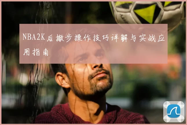 NBA2K后撤步操作技巧详解与实战应用指南