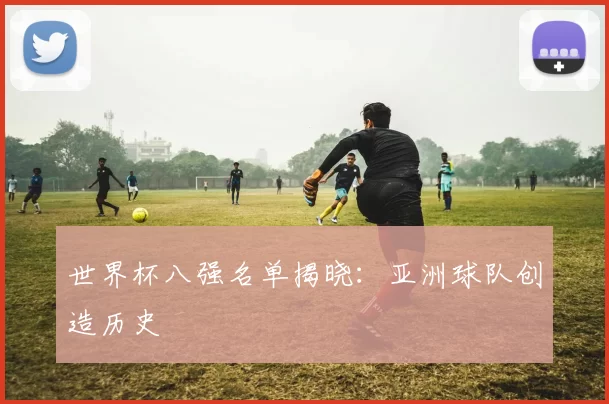 世界杯八强名单揭晓:亚洲球队创造历史