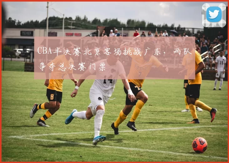 CBA半决赛北京客场挑战广东，两队争夺总决赛门票