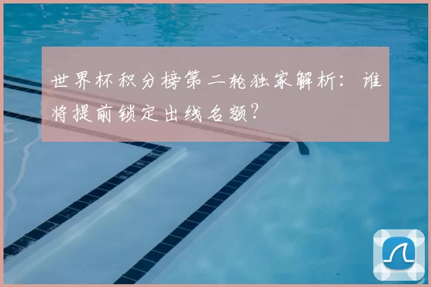 世界杯积分榜第二轮独家解析:谁将提前锁定出线名额?