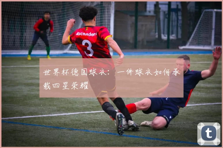 世界杯德国球衣:一件球衣如何承载四星荣耀