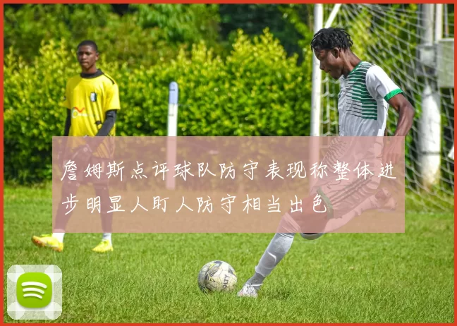 詹姆斯点评球队防守表现称整体进步明显人盯人防守相当出色