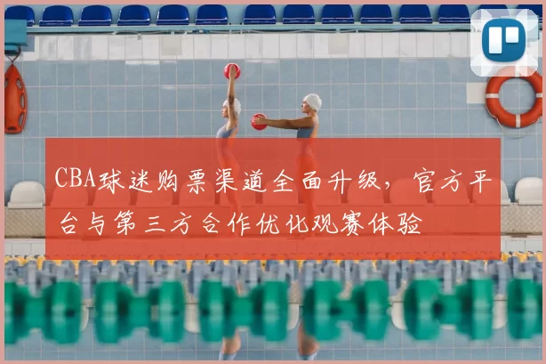 CBA球迷购票渠道全面升级,官方平台与第三方合作优化观赛体验