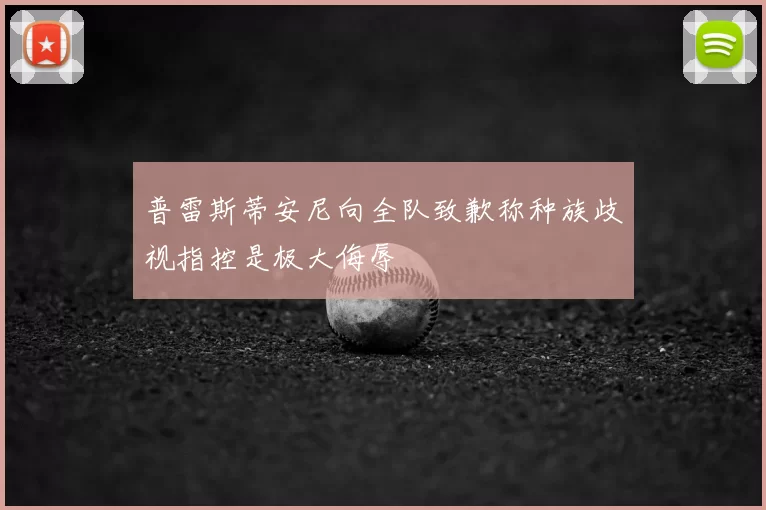 普雷斯蒂安尼向全队致歉称种族歧视指控是极大侮辱