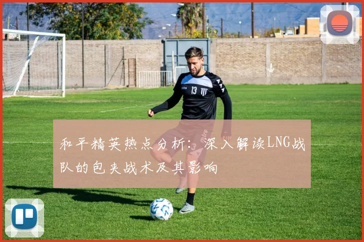 和平精英热点分析：深入解读LNG战队的包夹战术及其影响