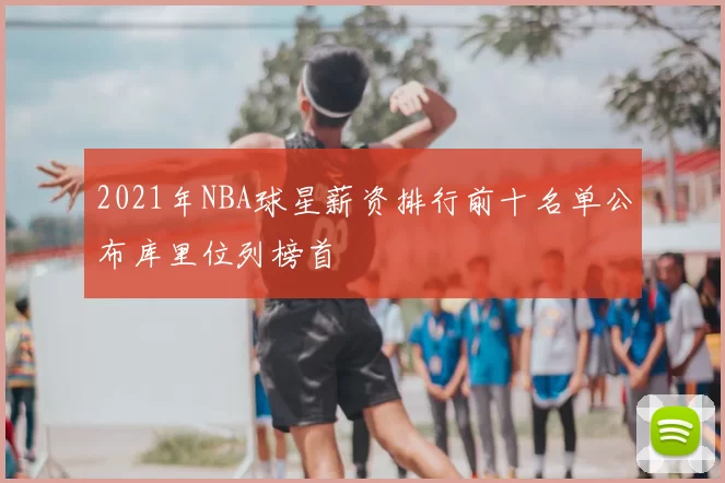 2021年NBA球星薪资排行前十名单公布库里位列榜首