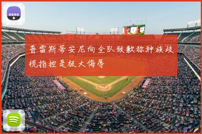 普雷斯蒂安尼向全队致歉称种族歧视指控是极大侮辱