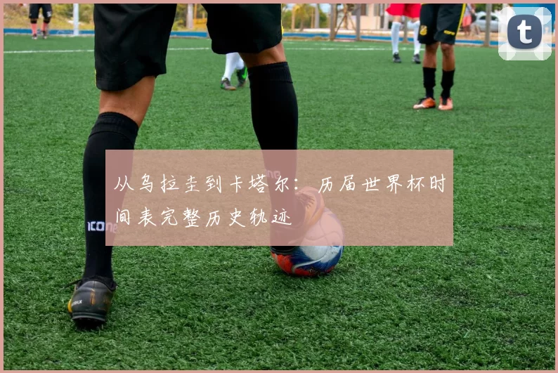 从乌拉圭到卡塔尔:历届世界杯时间表完整历史轨迹