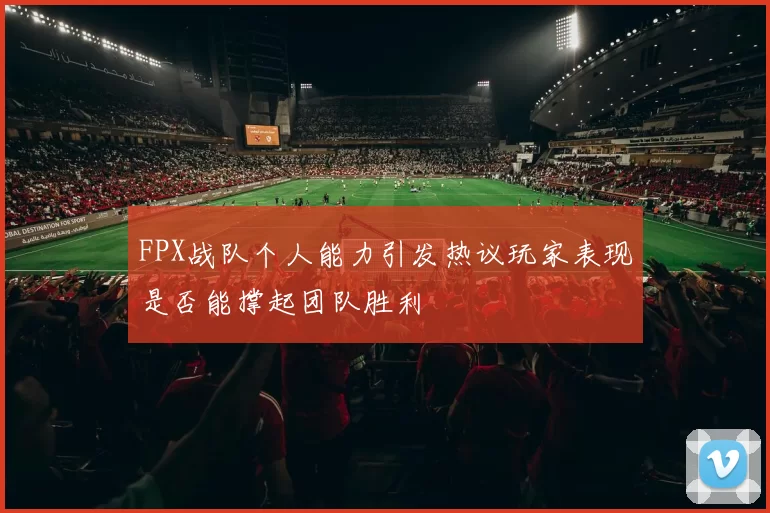 FPX战队个人能力引发热议玩家表现是否能撑起团队胜利