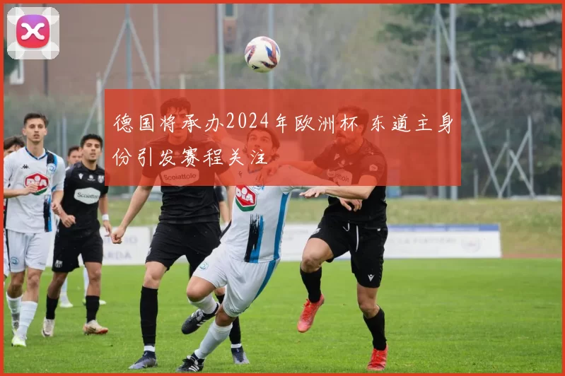 德国将承办2024年欧洲杯 东道主身份引发赛程关注