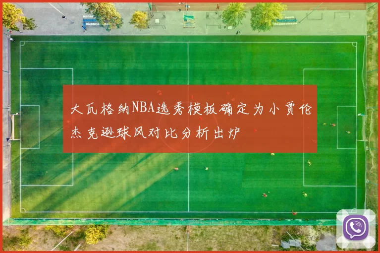 大瓦格纳NBA选秀模板确定为小贾伦杰克逊球风对比分析出炉