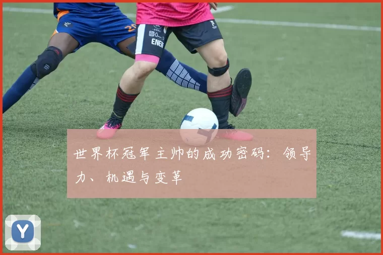 世界杯冠军主帅的成功密码:领导力、机遇与变革