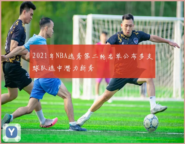 2021年NBA选秀第二轮名单公布多支球队选中潜力新秀