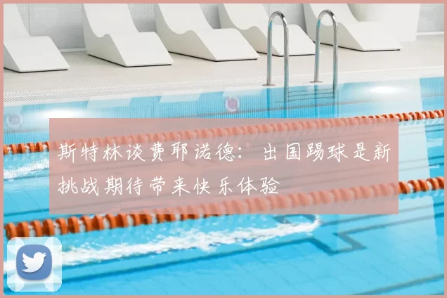 斯特林谈费耶诺德:出国踢球是新挑战期待带来快乐体验