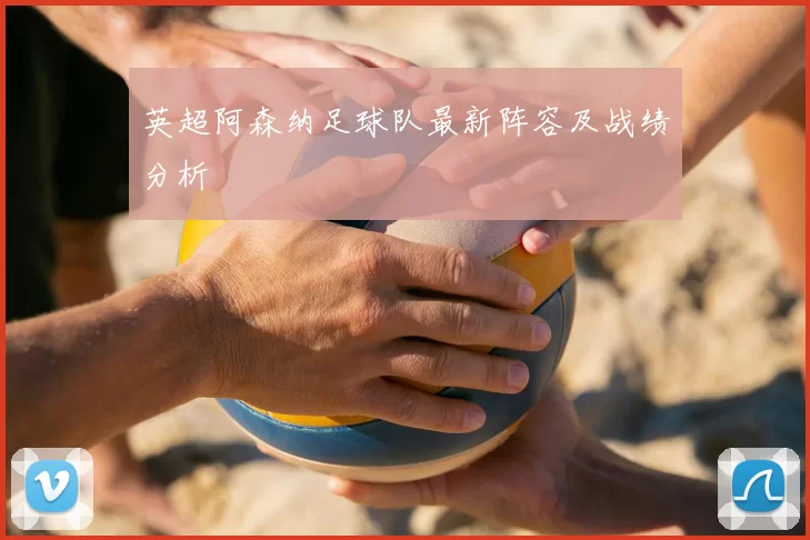 英超阿森纳足球队最新阵容及战绩分析