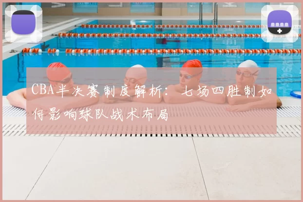 CBA半决赛制度解析：七场四胜制如何影响球队战术布局