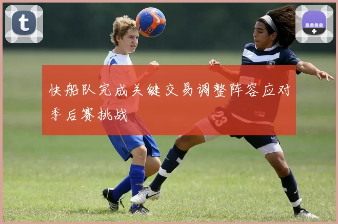 快船队完成关键交易调整阵容应对季后赛挑战