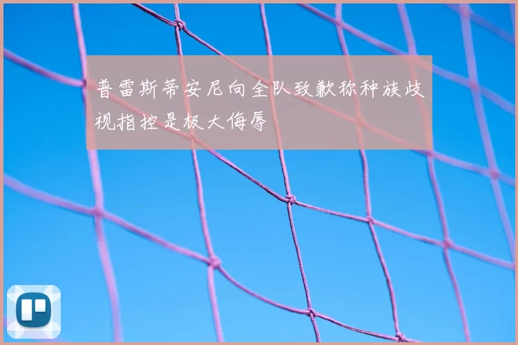 普雷斯蒂安尼向全队致歉称种族歧视指控是极大侮辱