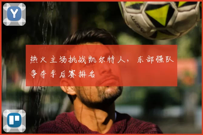 热火主场挑战凯尔特人,东部强队争夺季后赛排名