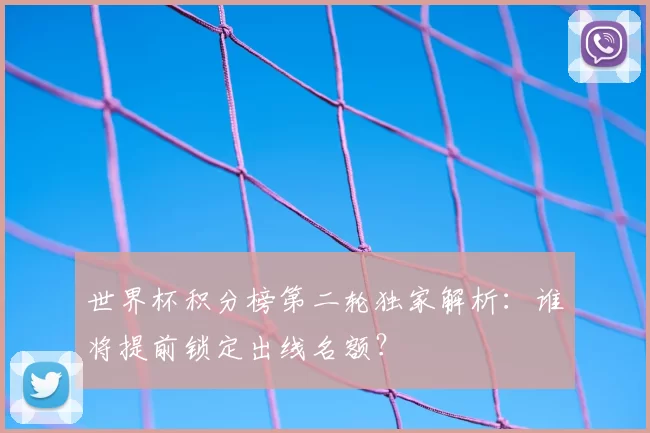 世界杯积分榜第二轮独家解析:谁将提前锁定出线名额?