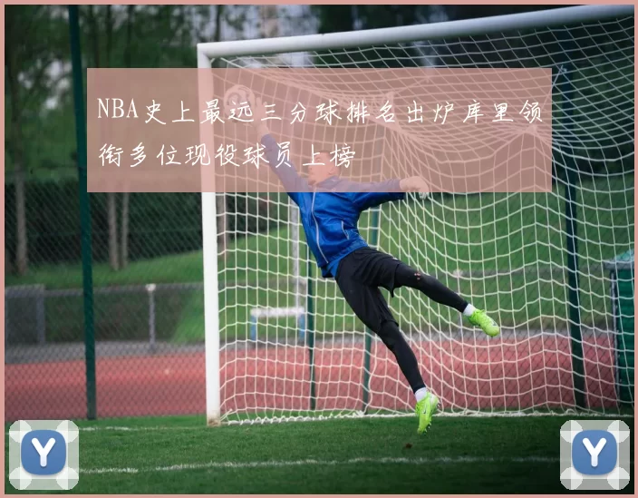 NBA史上最远三分球排名出炉库里领衔多位现役球员上榜
