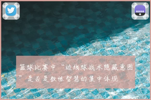 篮球比赛中“边线球战术隐藏意图”是否是教练智慧的集中体现
