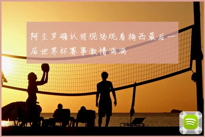阿圭罗确认将现场观看梅西最后一届世界杯赛事激情满满