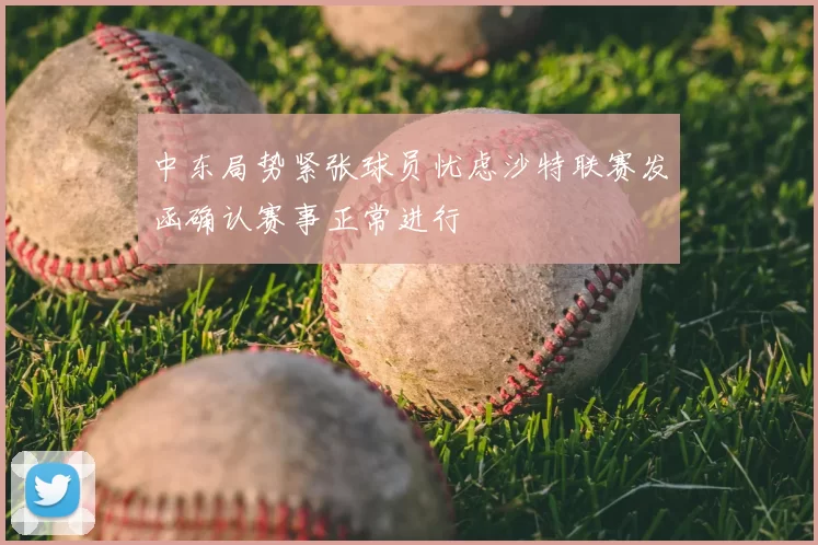 中东局势紧张球员忧虑沙特联赛发函确认赛事正常进行