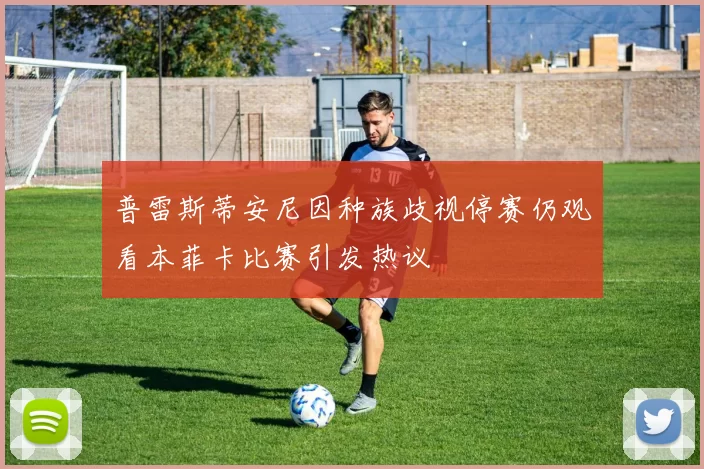 普雷斯蒂安尼因种族歧视停赛仍观看本菲卡比赛引发热议