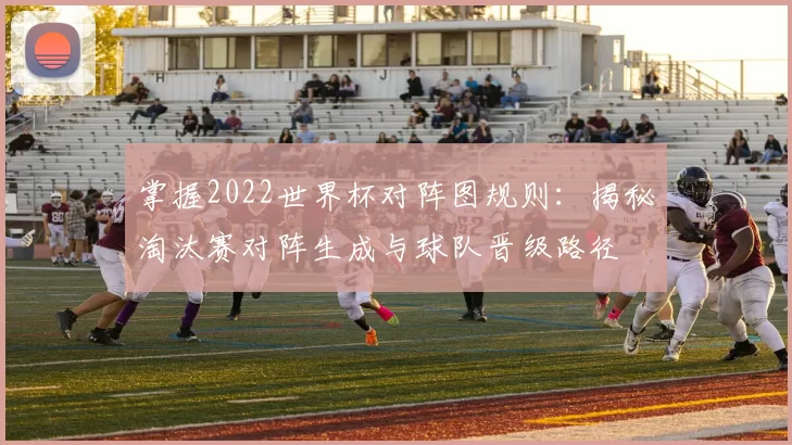 掌握2022世界杯对阵图规则:揭秘淘汰赛对阵生成与球队晋级路径
