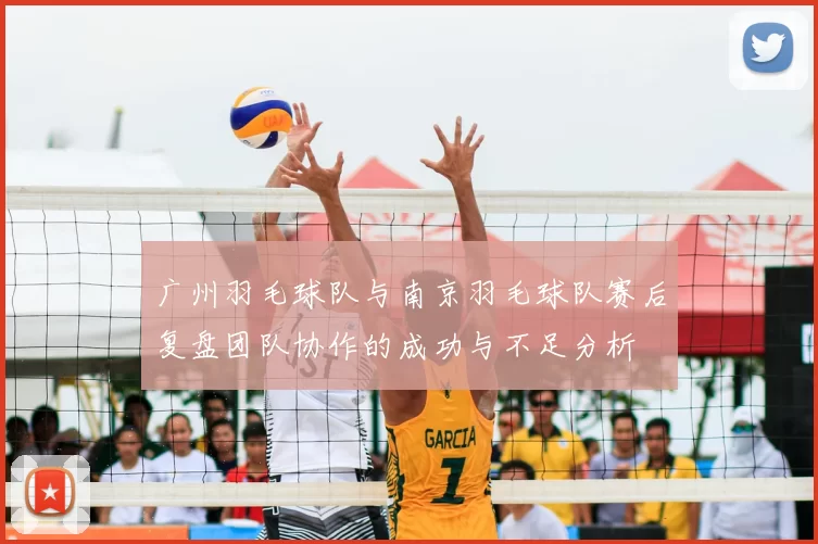 广州羽毛球队与南京羽毛球队赛后复盘团队协作的成功与不足分析