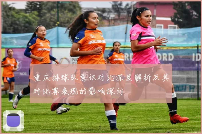 重庆排球队意识对比深度解析及其对比赛表现的影响探讨