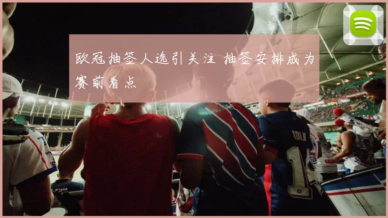 欧冠抽签人选引关注 抽签安排成为赛前看点