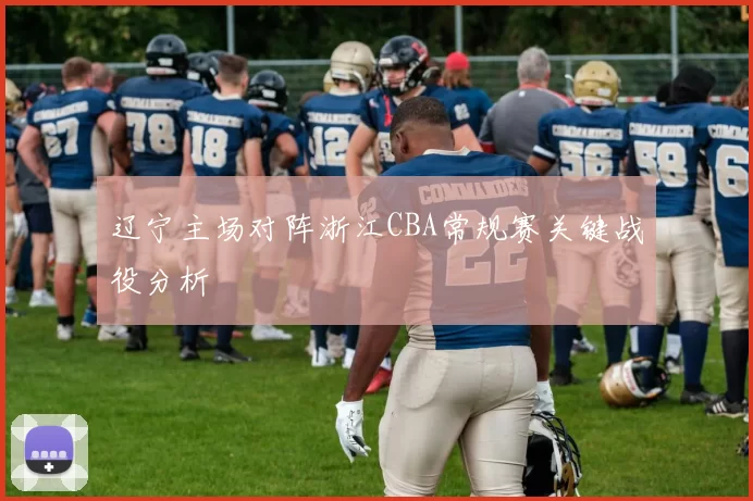 辽宁主场对阵浙江CBA常规赛关键战役分析