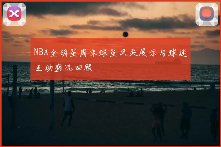 NBA全明星周末球星风采展示与球迷互动盛况回顾