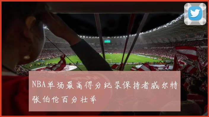 NBA单场最高得分纪录保持者威尔特张伯伦百分壮举