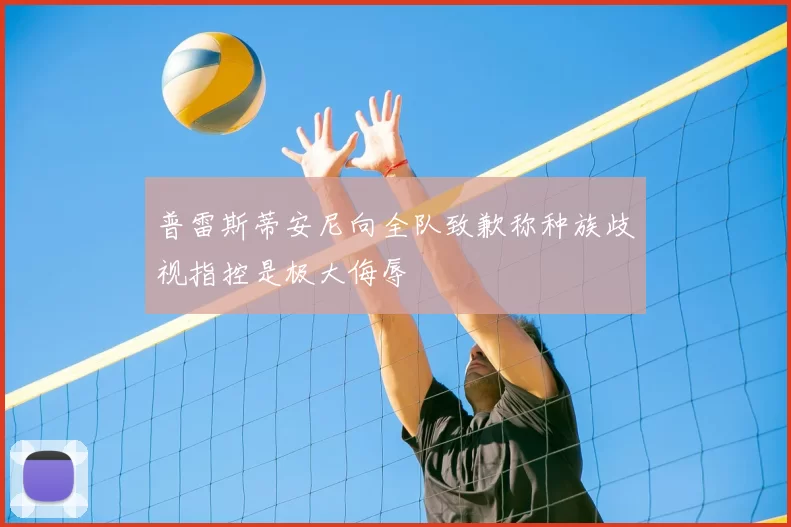 普雷斯蒂安尼向全队致歉称种族歧视指控是极大侮辱