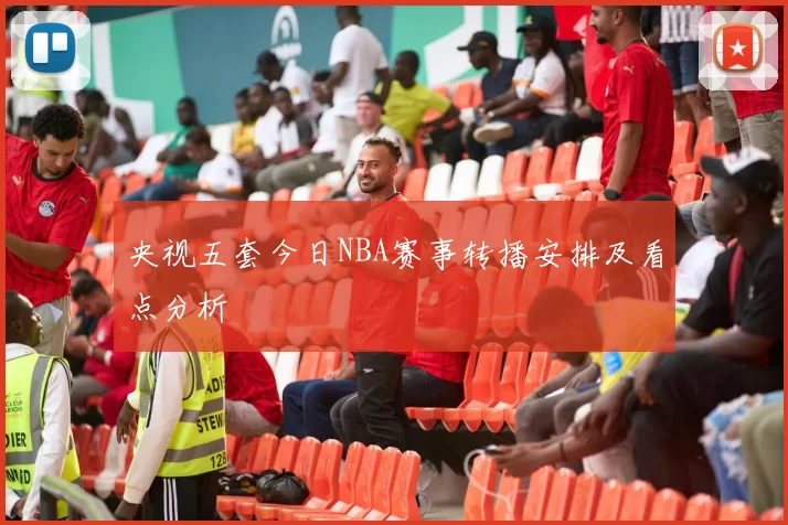 央视五套今日NBA赛事转播安排及看点分析