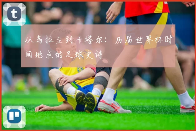 从乌拉圭到卡塔尔:历届世界杯时间地点的足球史诗